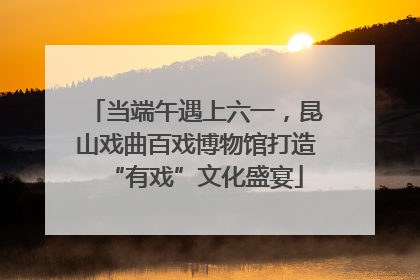 当端午遇上六一，昆山戏曲百戏博物馆打造“有戏”文化盛宴