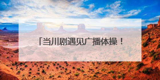 当川剧遇见广播体操！四川资阳创新传承传统文化，古韵新声焕活力
