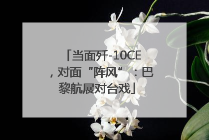 当面歼-10CE，对面“阵风”：巴黎航展对台戏