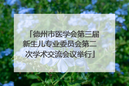 德州市医学会第三届新生儿专业委员会第二次学术交流会议举行