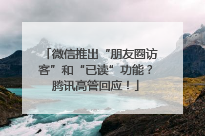 微信推出“朋友圈访客”和“已读”功能？腾讯高管回应！