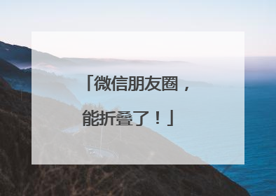 微信朋友圈，能折叠了！