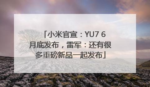 小米官宣：YU7 6月底发布，雷军：还有很多重磅新品一起发布