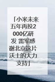 小米未来五年再投2000亿研发 雷军感谢北京这片沃土的大力支持