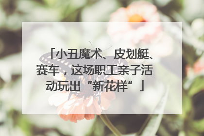 小丑魔术、皮划艇、赛车，这场职工亲子活动玩出“新花样”
