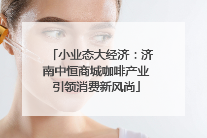 小业态大经济：济南中恒商城咖啡产业引领消费新风尚