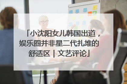 小沈阳女儿韩国出道，娱乐圈并非星二代扎堆的舒适区｜文艺评论