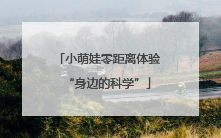 小萌娃零距离体验“身边的科学”