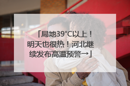 局地39℃以上！明天也很热！河北继续发布高温预警→