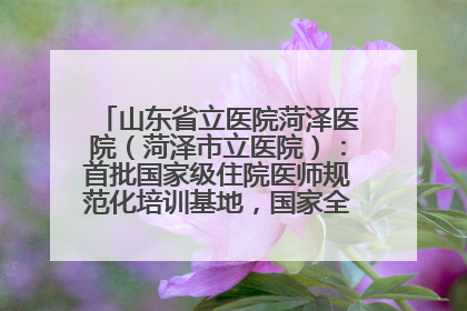 山东省立医院菏泽医院（菏泽市立医院）：首批国家级住院医师规范化培训基地，国家全科医生转岗培训基地