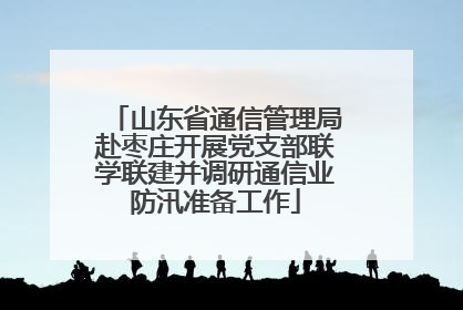 山东省通信管理局赴枣庄开展党支部联学联建并调研通信业防汛准备工作