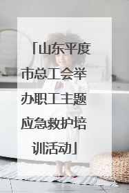 山东平度市总工会举办职工主题应急救护培训活动