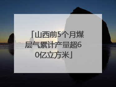 山西前5个月煤层气累计产量超60亿立方米