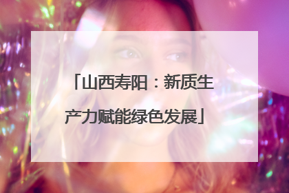 山西寿阳：新质生产力赋能绿色发展