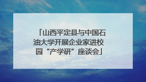 山西平定县与中国石油大学开展企业家进校园“产学研”座谈会