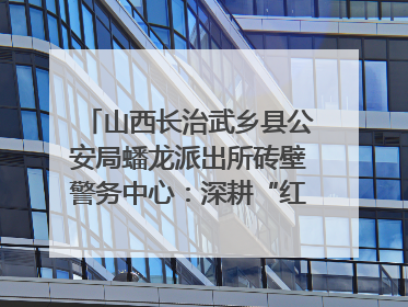 山西长治武乡县公安局蟠龙派出所砖壁警务中心：深耕“红色警务” 谱写“平安答卷”
