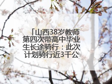山西38岁教师第四次带高中毕业生长途骑行：此次计划骑行近3千公里，途经5省