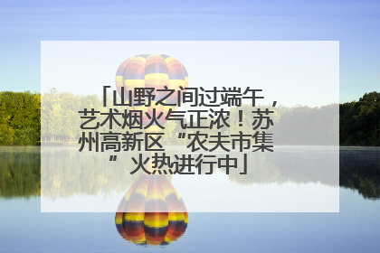 山野之间过端午，艺术烟火气正浓！苏州高新区“农夫市集”火热进行中