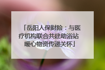 岳阳人保财险：与医疗机构联合共建助浴站 暖心物资传递关怀