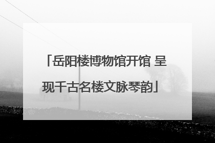 岳阳楼博物馆开馆 呈现千古名楼文脉琴韵