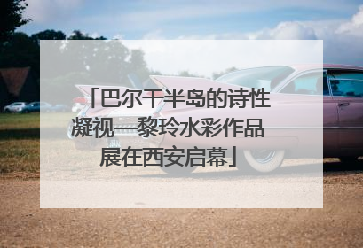 巴尔干半岛的诗性凝视—黎玲水彩作品展在西安启幕