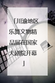 川渝地区乐舞文物精品展在国家大剧院开幕