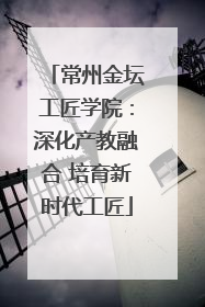 常州金坛工匠学院：深化产教融合 培育新时代工匠