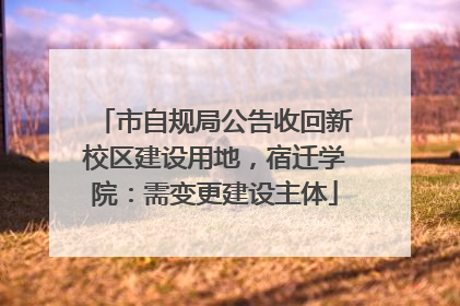 市自规局公告收回新校区建设用地，宿迁学院：需变更建设主体