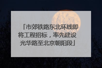 市郊铁路东北环线即将工程招标，率先建设光华路至北京朝阳段