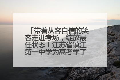 带着从容自信的笑容走进考场，绽放最佳状态！江苏省镇江第一中学为高考学子送上专属祝福