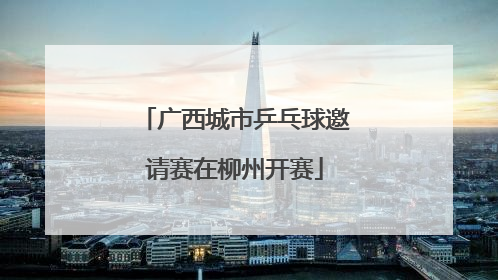 广西城市乒乓球邀请赛在柳州开赛
