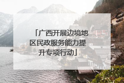 广西开展边境地区民政服务能力提升专项行动