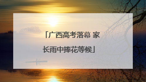 广西高考落幕 家长雨中捧花等候