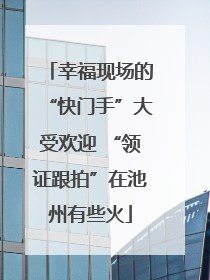 幸福现场的“快门手”大受欢迎 “领证跟拍”在池州有些火