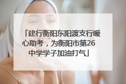 建行衡阳东阳渡支行暖心助考，为衡阳市第26中学学子加油打气