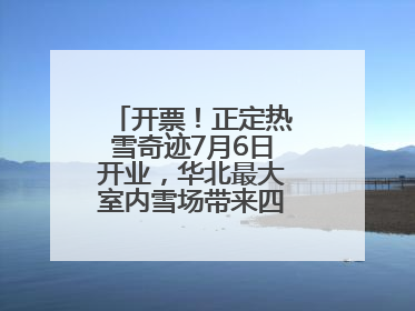 开票！正定热雪奇迹7月6日开业，华北最大室内雪场带来四季滑雪新体验