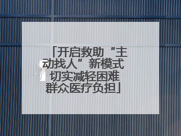 开启救助“主动找人”新模式 切实减轻困难群众医疗负担