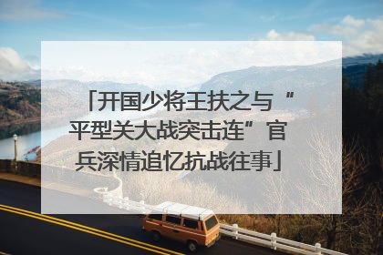 开国少将王扶之与“平型关大战突击连”官兵深情追忆抗战往事