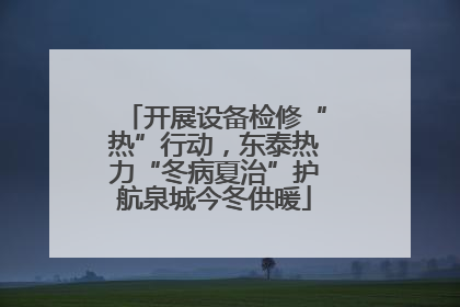 开展设备检修“热”行动，东泰热力“冬病夏治”护航泉城今冬供暖