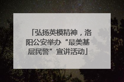 弘扬英模精神，洛阳公安举办“最美基层民警”宣讲活动