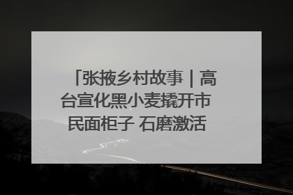 张掖乡村故事｜高台宣化黑小麦撬开市民面柜子 石磨激活村集体钱匣子