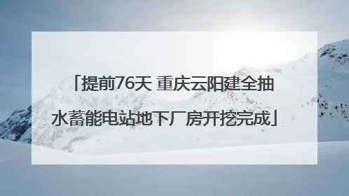 提前76天 重庆云阳建全抽水蓄能电站地下厂房开挖完成
