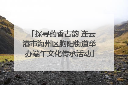 探寻药香古韵 连云港市海州区朐阳街道举办端午文化传承活动