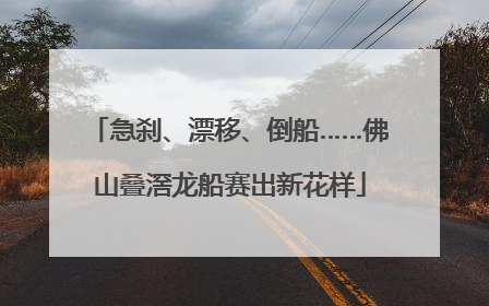 急刹、漂移、倒船……佛山叠滘龙船赛出新花样