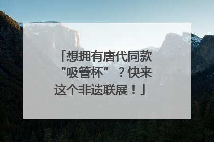 想拥有唐代同款“吸管杯”？快来这个非遗联展！