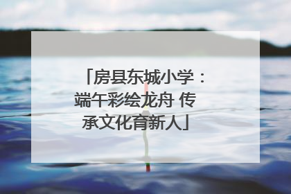 房县东城小学：端午彩绘龙舟 传承文化育新人