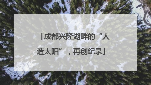 成都兴隆湖畔的“人造太阳”，再创纪录