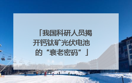 我国科研人员揭开钙钛矿光伏电池的“衰老密码”