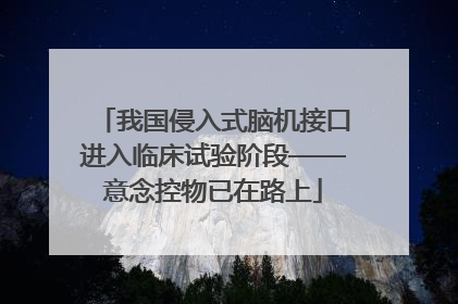 我国侵入式脑机接口进入临床试验阶段——意念控物已在路上