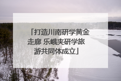 打造川南研学黄金走廊 乐峨夹研学旅游共同体成立